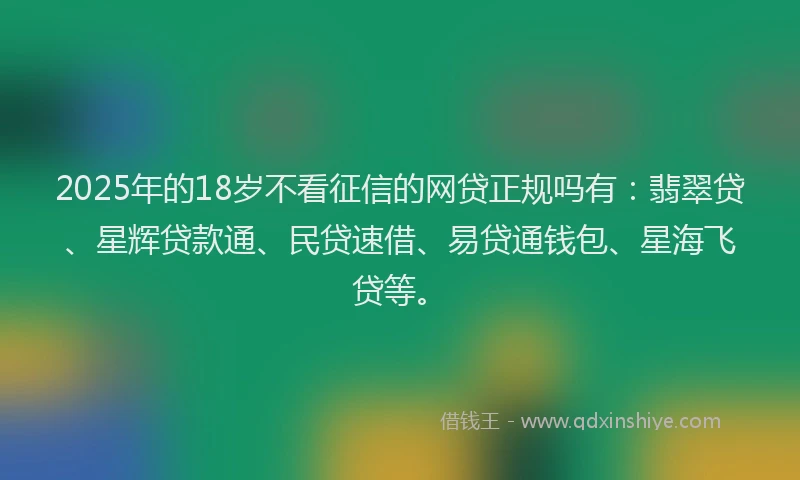 2025年的18岁不看征信的网贷正规吗有：翡翠贷、星辉贷款通、民贷速借、易贷通钱包、星海飞贷等。
