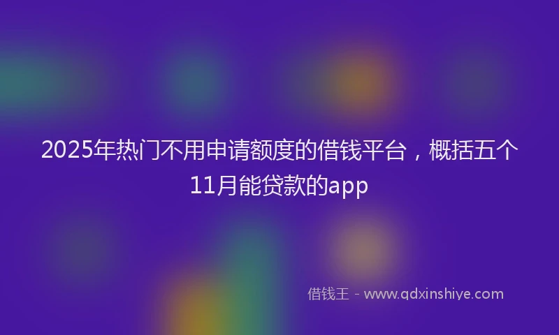 2025年热门不用申请额度的借钱平台，概括五个11月能贷款的app