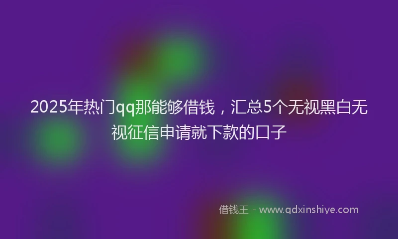 2025年热门qq那能够借钱，汇总5个无视黑白无视征信申请就下款的口子