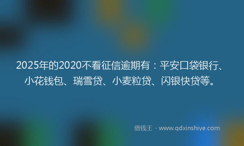 2025年的2020不看征信逾期有：平安口袋银行、小花钱包、瑞雪贷、小麦粒贷、闪银快贷等。