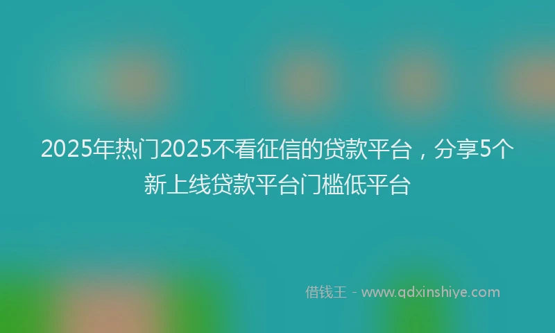 2025年热门2025不看征信的贷款平台，分享5个新上线贷款平台门槛低平台