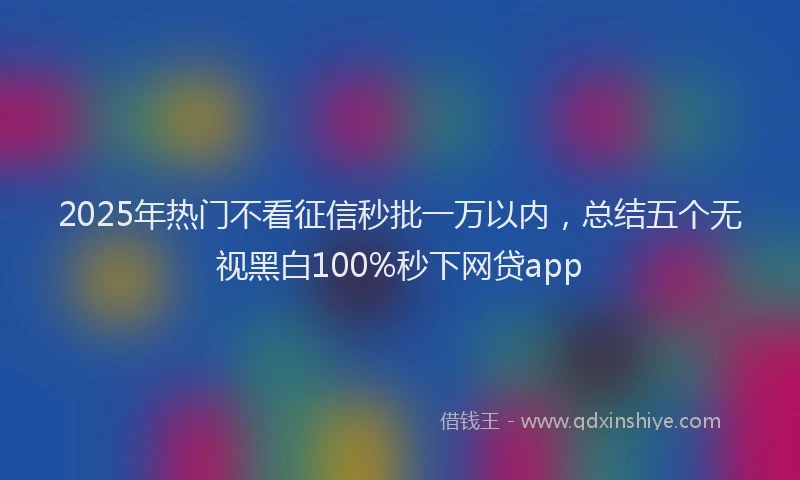 2025年热门不看征信秒批一万以内，总结五个无视黑白100%秒下网贷app