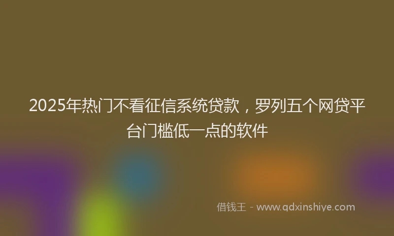 2025年热门不看征信系统贷款，罗列五个网贷平台门槛低一点的软件