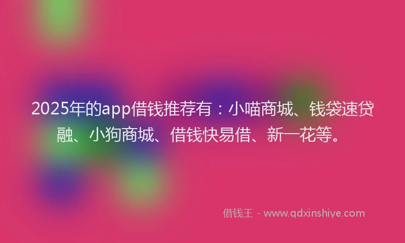 2025年的app借钱推荐有:小喵商城、钱袋速贷融、小狗商城、借钱快易借、新一花等。