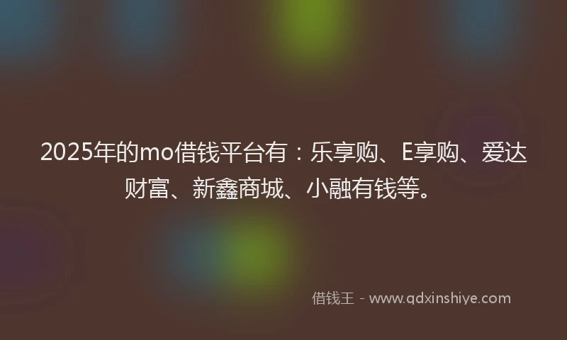2025年的mo借钱平台有：乐享购、E享购、爱达财富、新鑫商城、小融有钱等。
