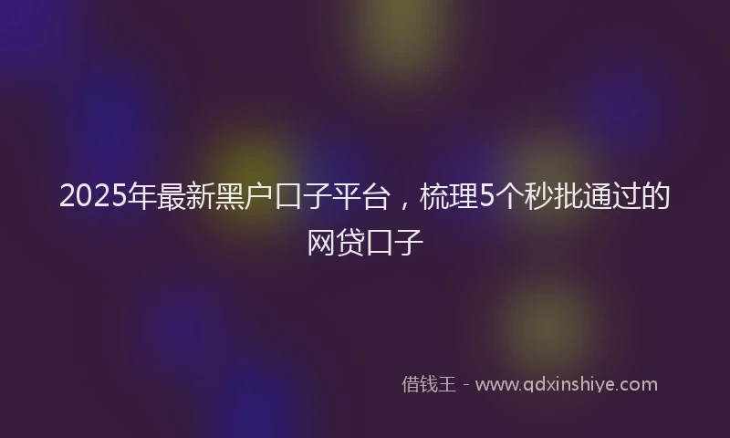 2025年最新黑户口子平台，梳理5个秒批通过的网贷口子