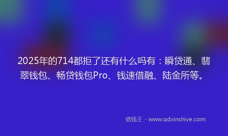 2025年的714都拒了还有什么吗有：瞬贷通、翡翠钱包、畅贷钱包Pro、钱速借融、陆金所等。