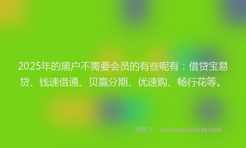 2025年的黑户不需要会员的有些呢有：借贷宝易贷、钱速借通、贝赢分期、优速购、畅行花等。