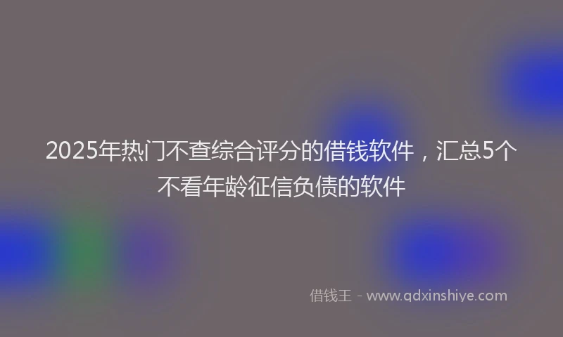 2025年热门不查综合评分的借钱软件，汇总5个不看年龄征信负债的软件