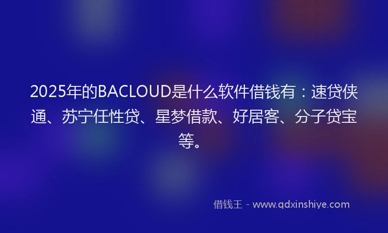 2025年的BACLOUD是什么软件借钱有：速贷侠通、苏宁任性贷、星梦借款、好居客、分子贷宝等。