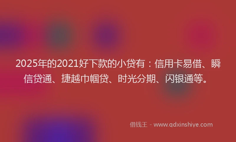 2025年的2021好下款的小贷有：信用卡易借、瞬信贷通、捷越巾帼贷、时光分期、闪银通等。