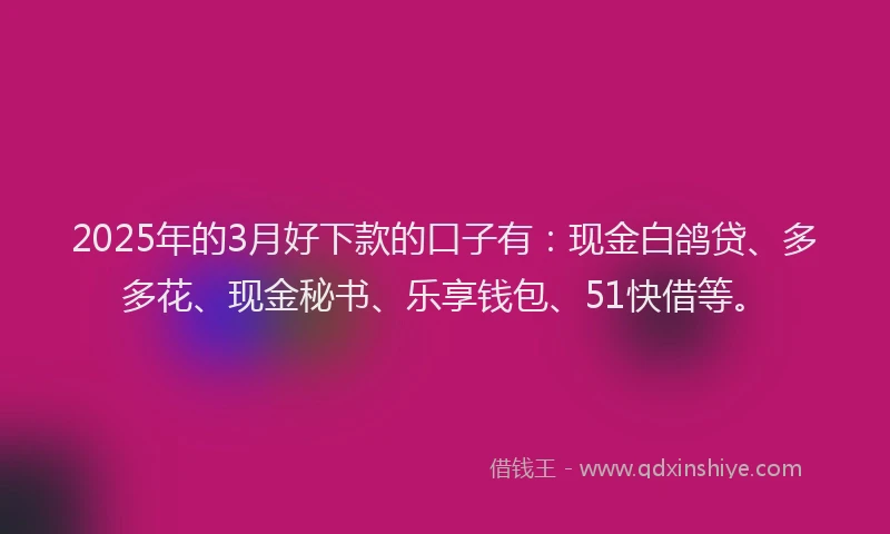 2025年的3月好下款的口子有：现金白鸽贷、多多花、现金秘书、乐享钱包、51快借等。