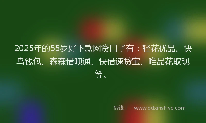 2025年的55岁好下款网贷口子有：轻花优品、快鸟钱包、森森借呗通、快借速贷宝、唯品花取现等。