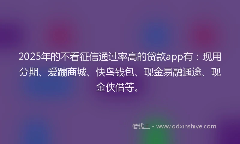 2025年的不看征信通过率高的贷款app有：现用分期、爱蹦商城、快鸟钱包、现金易融通途、现金侠借等。