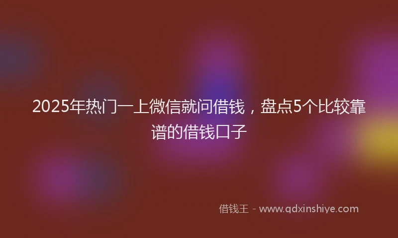 2025年热门一上微信就问借钱，盘点5个比较靠谱的借钱口子