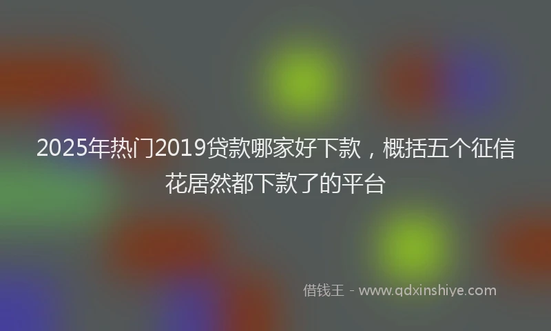 2025年热门2019贷款哪家好下款，概括五个征信花居然都下款了的平台
