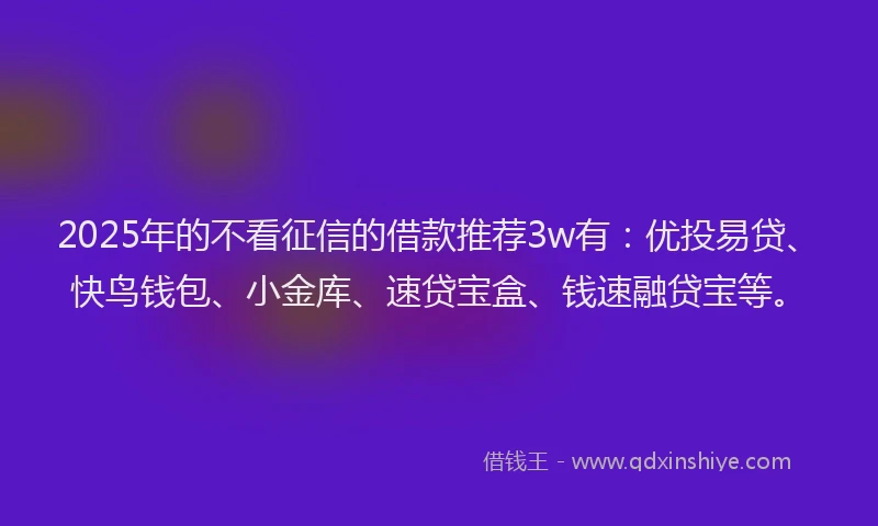 2025年的不看征信的借款推荐3w有：优投易贷、快鸟钱包、小金库、速贷宝盒、钱速融贷宝等。
