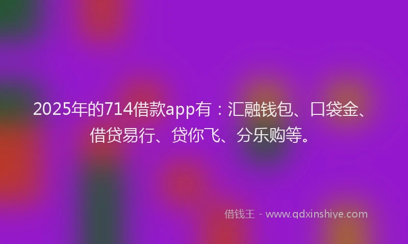 2025年的714借款app有：汇融钱包、口袋金、借贷易行、贷你飞、分乐购等。