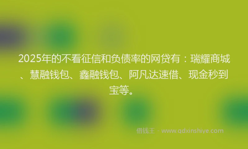 2025年的不看征信和负债率的网贷有：瑞耀商城、慧融钱包、鑫融钱包、阿凡达速借、现金秒到宝等。