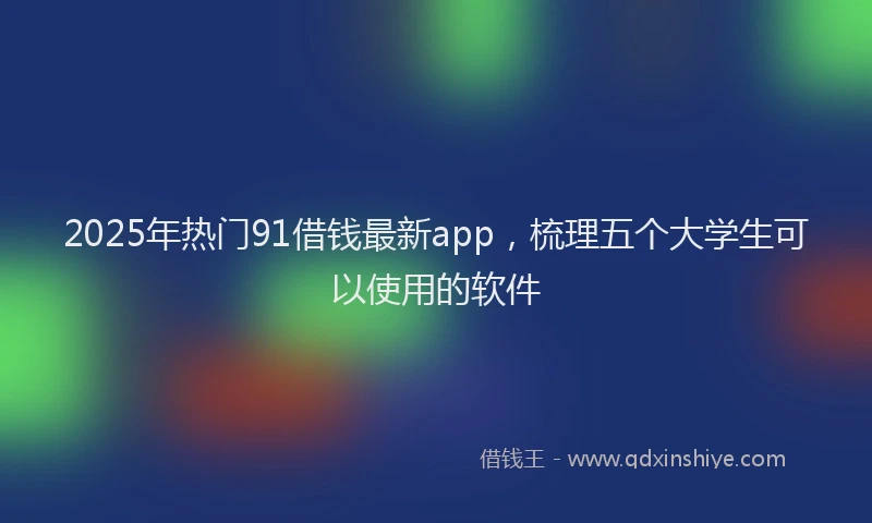 2025年热门91借钱最新app，梳理五个大学生可以使用的软件