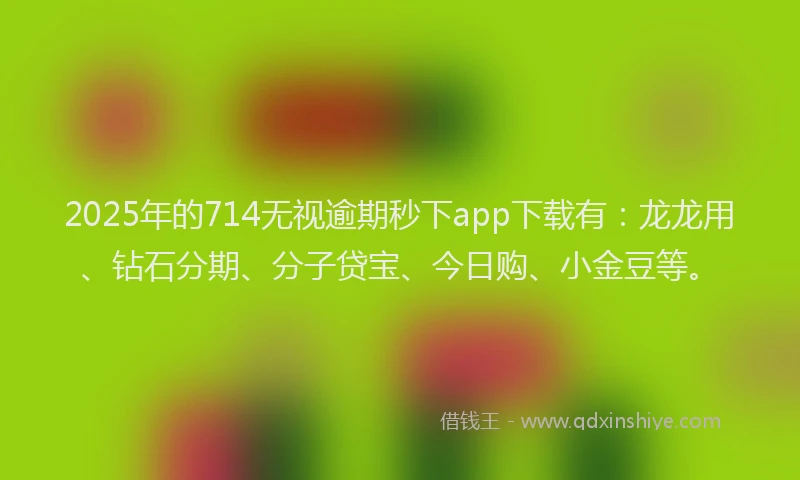 2025年的714无视逾期秒下app下载有：龙龙用、钻石分期、分子贷宝、今日购、小金豆等。