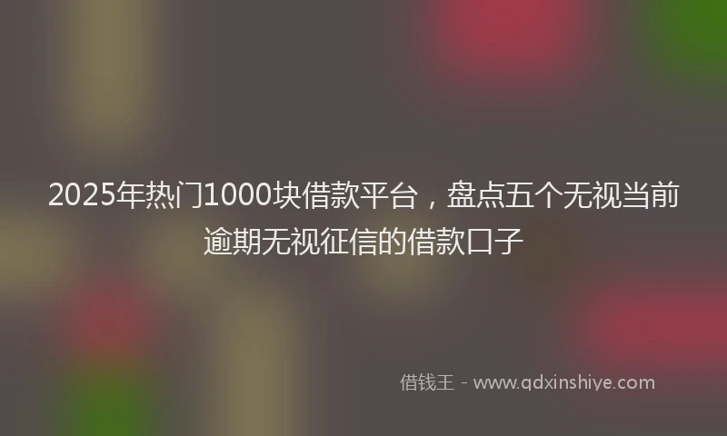 2025年热门1000块借款平台，盘点五个无视当前逾期无视征信的借款口子