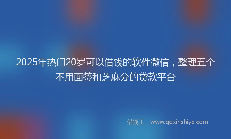 2025年热门20岁可以借钱的软件微信，整理五个不用面签和芝麻分的贷款平台