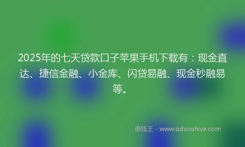 2025年的七天贷款口子苹果手机下载有：现金直达、捷信金融、小金库、闪贷易融、现金秒融易等。
