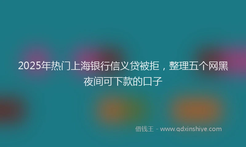 2025年热门上海银行信义贷被拒，整理五个网黑夜间可下款的口子