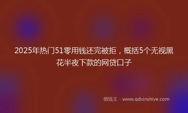 2025年热门51零用钱还完被拒，概括5个无视黑花半夜下款的网贷口子