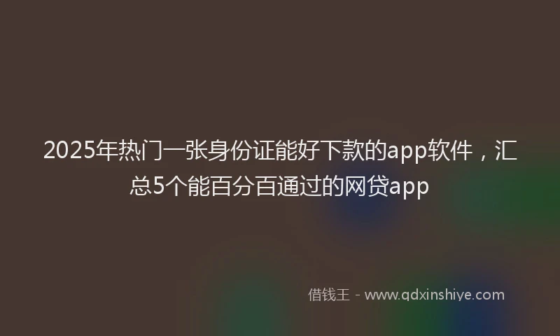 2025年热门一张身份证能好下款的app软件,汇总5个能百分百通过的网贷app