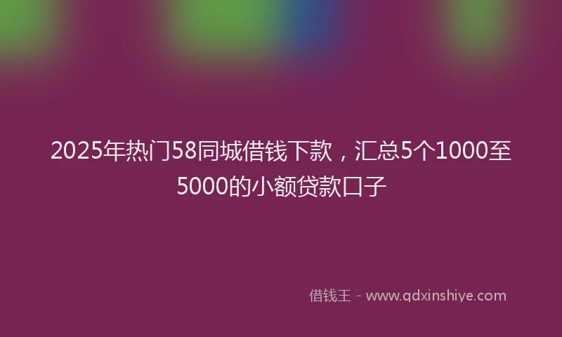 2025年热门58同城借钱下款，汇总5个1000至5000的小额贷款口子