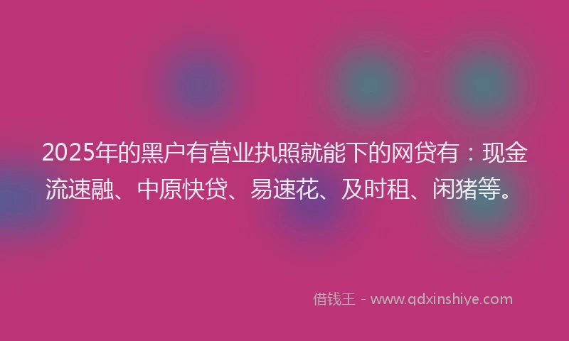 2025年的黑户有营业执照就能下的网贷有：现金流速融、中原快贷、易速花、及时租、闲猪等。