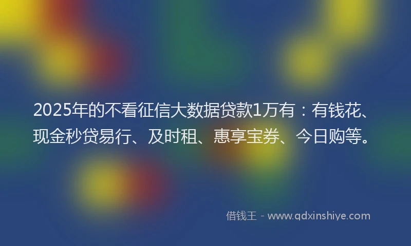 2025年的不看征信大数据贷款1万有：有钱花、现金秒贷易行、及时租、惠享宝券、今日购等。