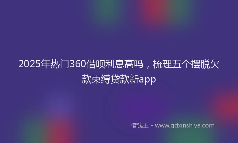 2025年热门360借呗利息高吗，梳理五个摆脱欠款束缚贷款新app