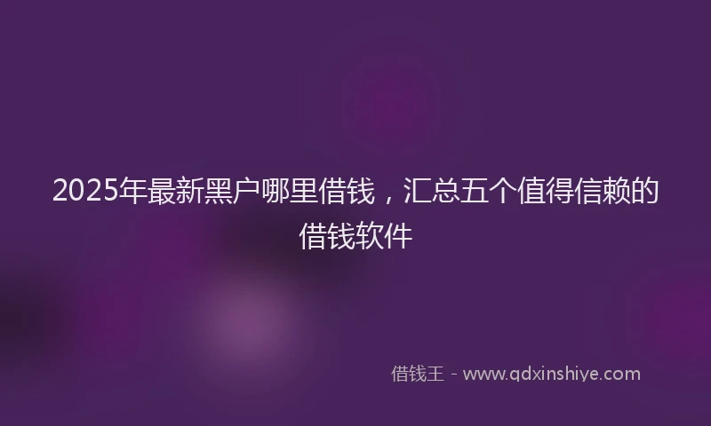 2025年最新黑户哪里借钱，汇总五个值得信赖的借钱软件