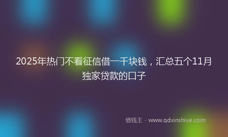 2025年热门不看征信借一千块钱，汇总五个11月独家贷款的口子