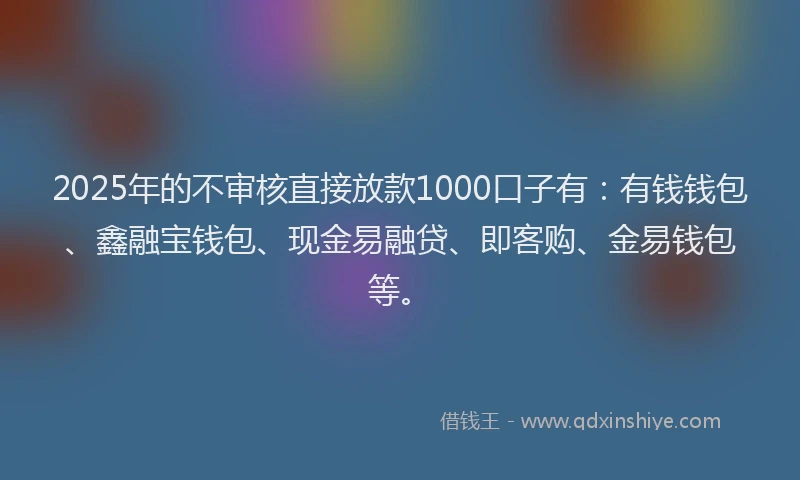2025年的不审核直接放款1000口子有：有钱钱包、鑫融宝钱包、现金易融贷、即客购、金易钱包等。