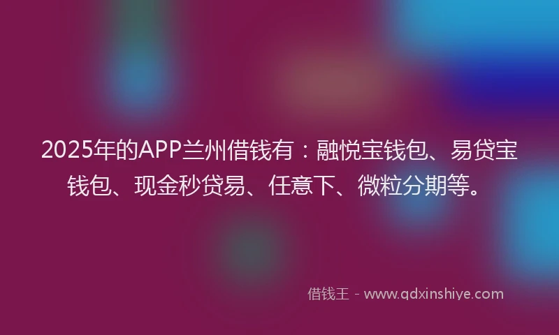 2025年的APP兰州借钱有：融悦宝钱包、易贷宝钱包、现金秒贷易、任意下、微粒分期等。