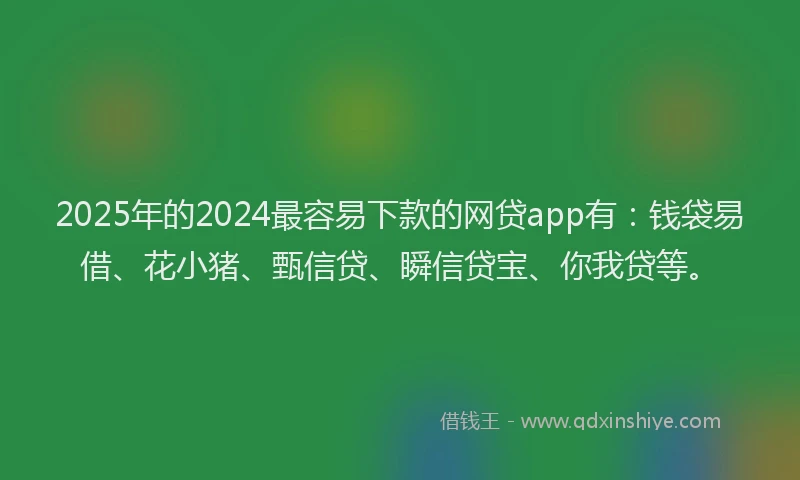 2025年的2024最容易下款的网贷app有：钱袋易借、花小猪、甄信贷、瞬信贷宝、你我贷等。