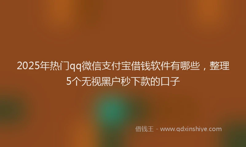 2025年热门qq微信支付宝借钱软件有哪些，整理5个无视黑户秒下款的口子