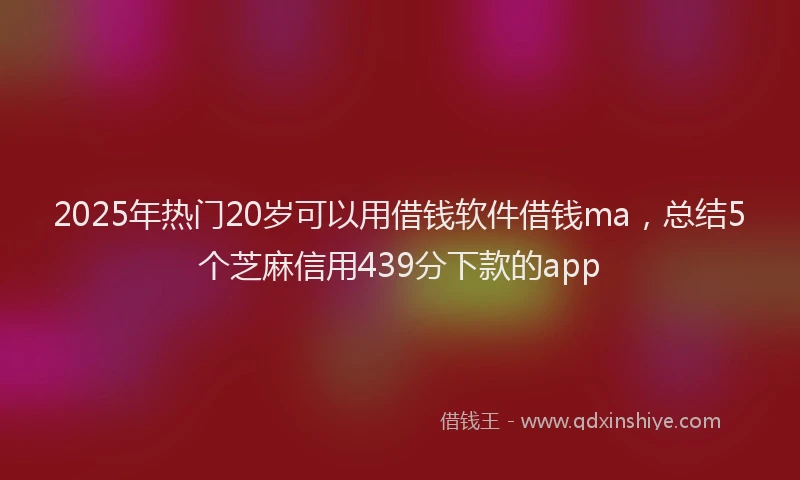 2025年热门20岁可以用借钱软件借钱ma，总结5个芝麻信用439分下款的app