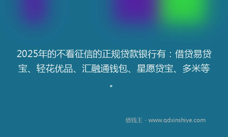 2025年的不看征信的正规贷款银行有：借贷易贷宝、轻花优品、汇融通钱包、星愿贷宝、多米等。