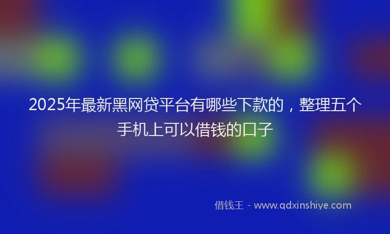 2025年最新黑网贷平台有哪些下款的，整理五个手机上可以借钱的口子