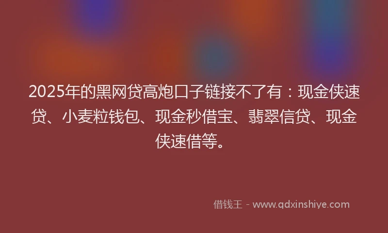 2025年的黑网贷高炮口子链接不了有：现金侠速贷、小麦粒钱包、现金秒借宝、翡翠信贷、现金侠速借等。