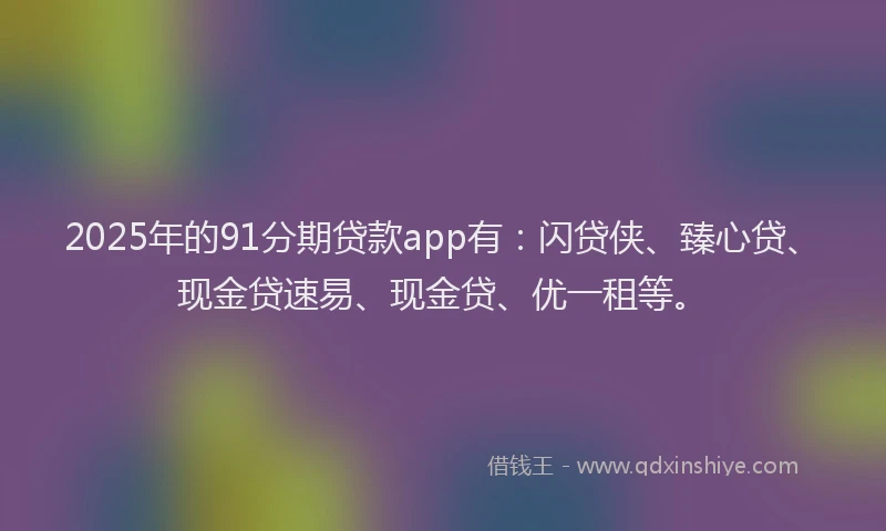 2025年的91分期贷款app有：闪贷侠、臻心贷、现金贷速易、现金贷、优一租等。