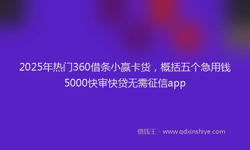 2025年热门360借条小赢卡货，概括五个急用钱5000快审快贷无需征信app