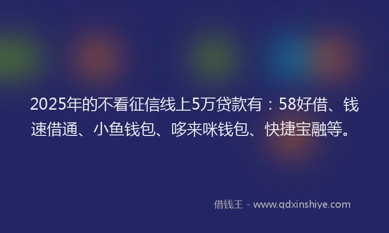 2025年的不看征信线上5万贷款有：58好借、钱速借通、小鱼钱包、哆来咪钱包、快捷宝融等。