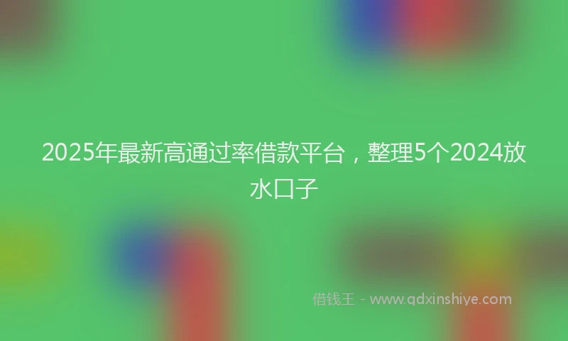 2025年最新高通过率借款平台，整理5个2024放水口子