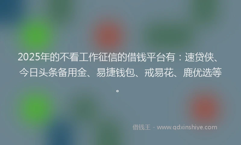 2025年的不看工作征信的借钱平台有：速贷侠、今日头条备用金、易捷钱包、戒易花、鹿优选等。